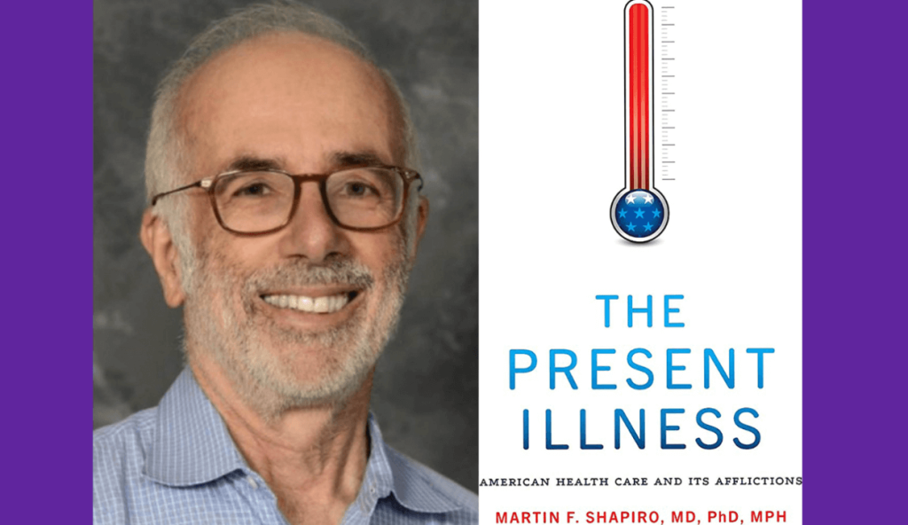 Health services researcher and professor of medicine Martin F. Shapiro delves into his book “The Present Illness: American Health Care and its Afflictions."